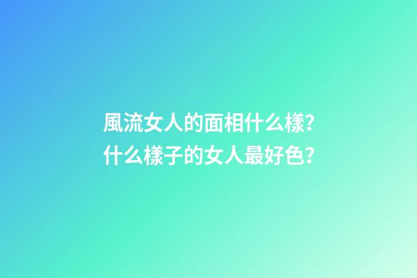 風流女人的面相什么樣？什么樣子的女人最好色？