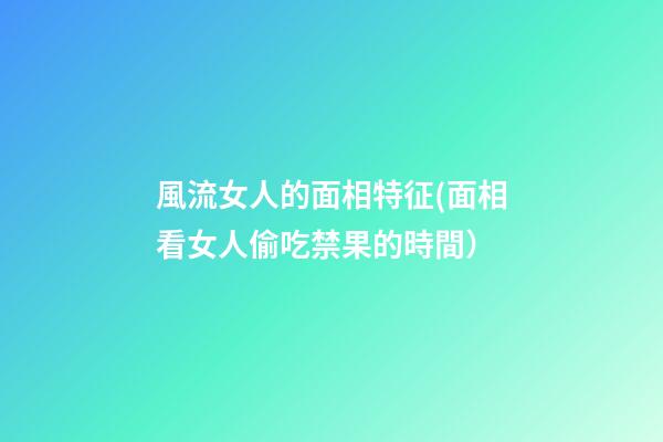 風流女人的面相特征(面相看女人偷吃禁果的時間）