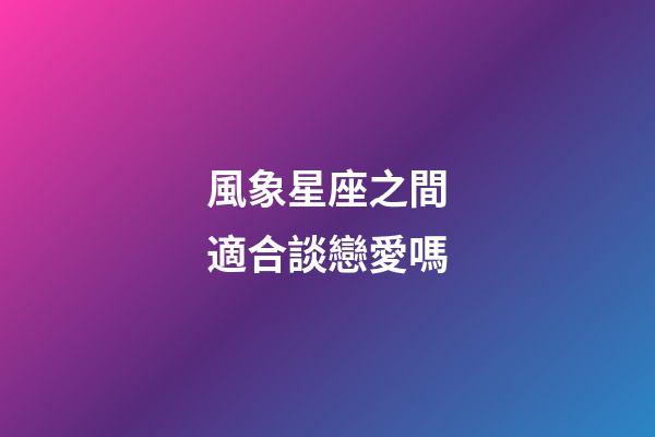 風象星座之間適合談戀愛嗎-第1張-星座運勢-玄機派