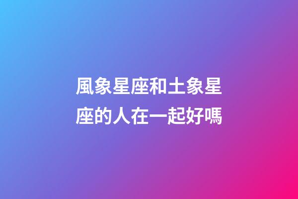 風象星座和土象星座的人在一起好嗎-第1張-星座運勢-玄機派