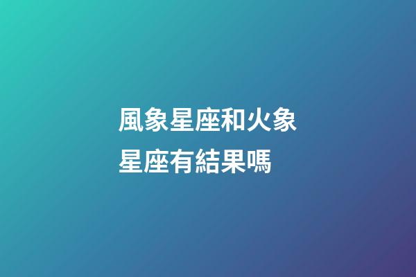 風象星座和火象星座有結果嗎-第1張-星座運勢-玄機派