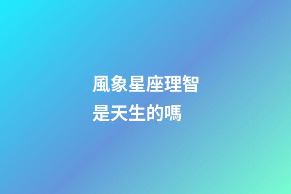 風象星座理智是天生的嗎-第1張-星座運勢-玄機派