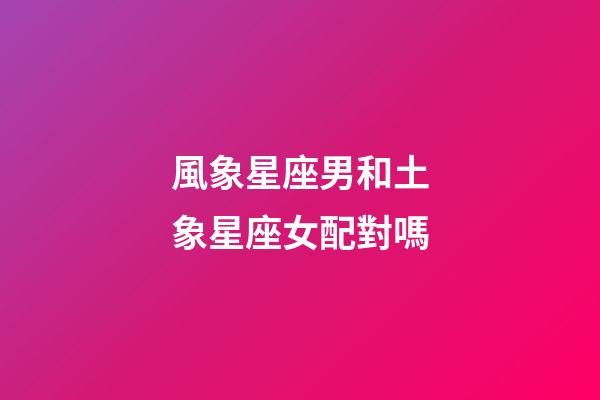 風象星座男和土象星座女配對嗎-第1張-星座運勢-玄機派