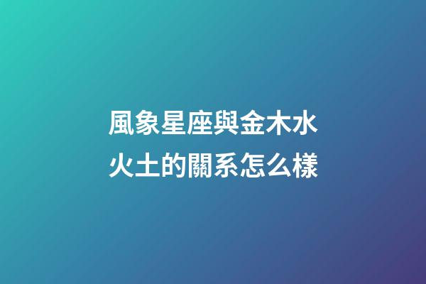 風象星座與金木水火土的關系怎么樣