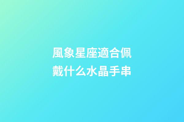 風象星座適合佩戴什么水晶手串-第1張-星座運勢-玄機派
