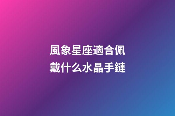 風象星座適合佩戴什么水晶手鏈-第1張-星座運勢-玄機派