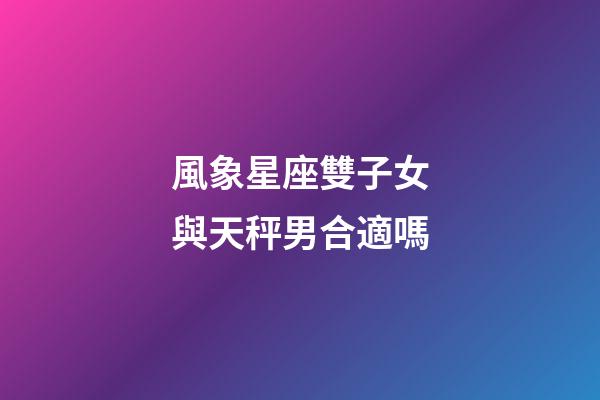 風象星座雙子女與天秤男合適嗎-第1張-星座運勢-玄機派
