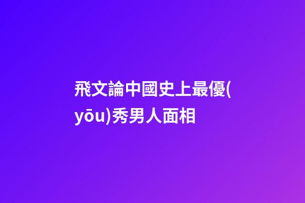 飛文論中國史上最優(yōu)秀男人面相
