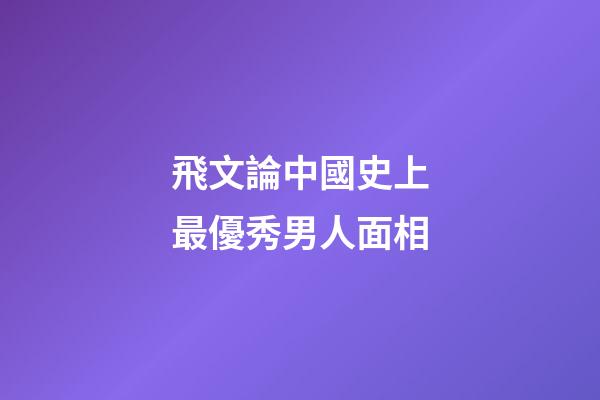 飛文論中國史上最優秀男人面相