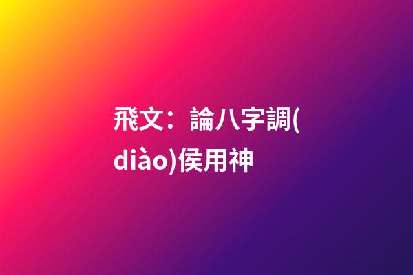 飛文：論八字調(diào)侯用神