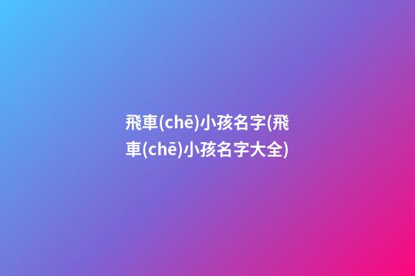飛車(chē)小孩名字(飛車(chē)小孩名字大全)