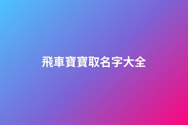 飛車寶寶取名字大全(手游飛車寶寶名字)-第1張-寶寶起名-玄機派