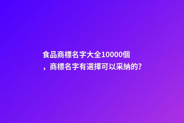 食品商標名字大全10000個，商標名字有選擇可以采納的？-第1張-商標起名-玄機派