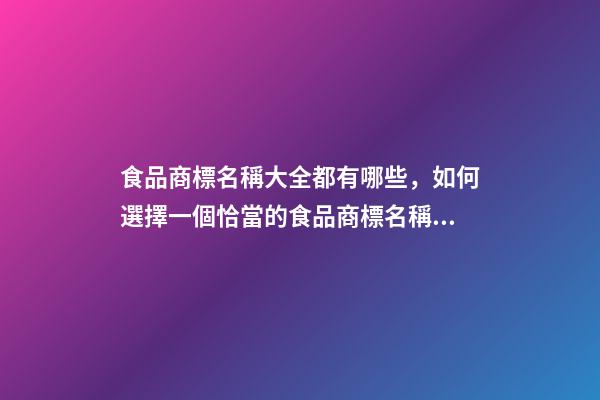 食品商標名稱大全都有哪些，如何選擇一個恰當的食品商標名稱？-第1張-商標起名-玄機派