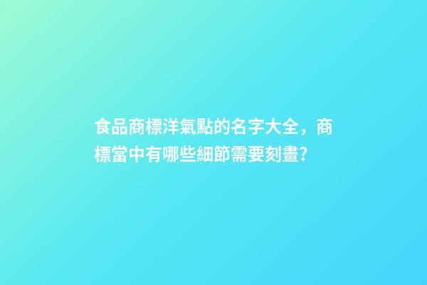 食品商標洋氣點的名字大全，商標當中有哪些細節需要刻畫？