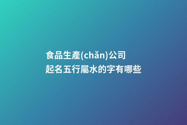食品生產(chǎn)公司起名五行屬水的字有哪些-第1張-公司起名-玄機(jī)派