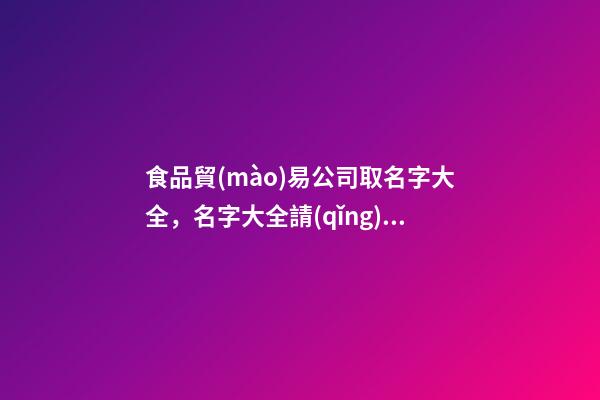 食品貿(mào)易公司取名字大全，名字大全請(qǐng)看這里-第1張-公司起名-玄機(jī)派