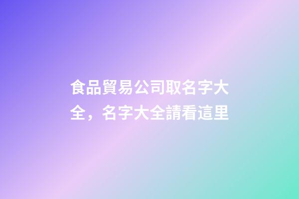 食品貿易公司取名字大全，名字大全請看這里