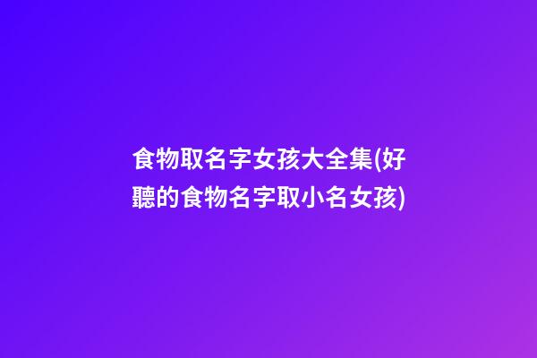 食物取名字女孩大全集(好聽的食物名字取小名女孩)
