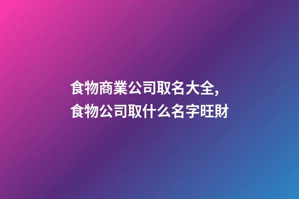 食物商業公司取名大全,食物公司取什么名字旺財-第1張-公司起名-玄機派