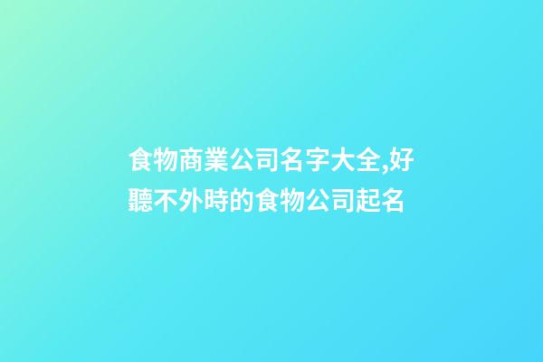 食物商業公司名字大全,好聽不外時的食物公司起名-第1張-公司起名-玄機派