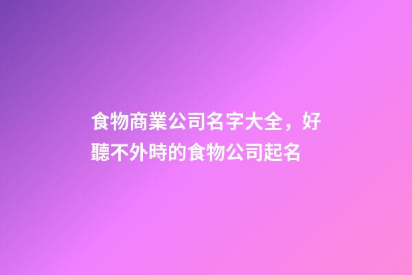 食物商業公司名字大全，好聽不外時的食物公司起名-第1張-公司起名-玄機派