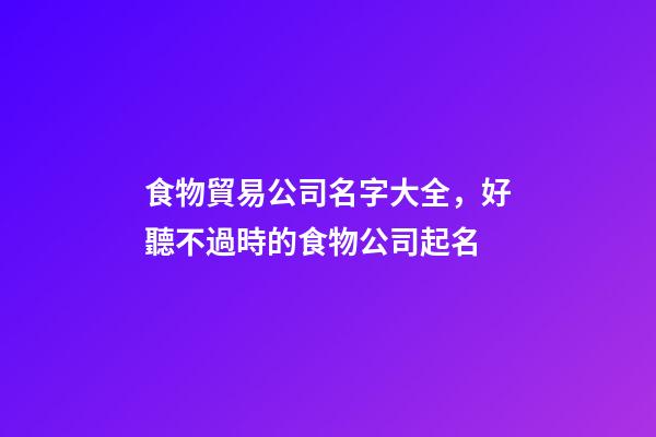 食物貿易公司名字大全，好聽不過時的食物公司起名-第1張-公司起名-玄機派