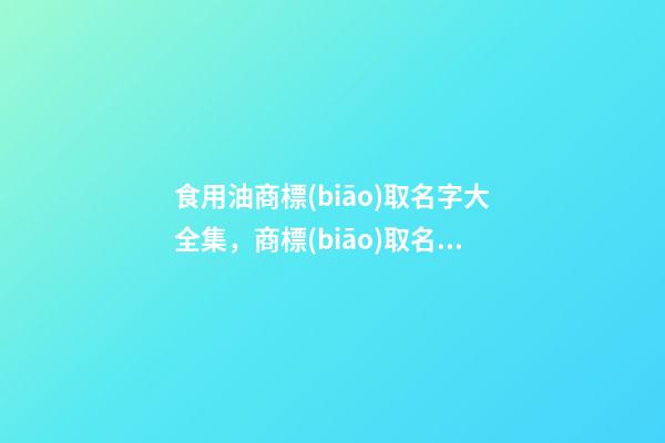 食用油商標(biāo)取名字大全集，商標(biāo)取名該注意些什么-第1張-商標(biāo)起名-玄機(jī)派