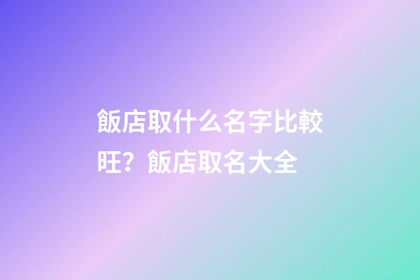 飯店取什么名字比較旺？飯店取名大全-第1張-店鋪起名-玄機(jī)派
