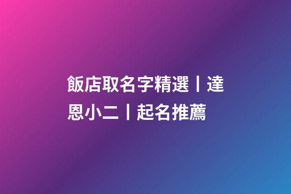 飯店取名字精選丨達恩小二丨起名推薦-第1張-店鋪起名-玄機派