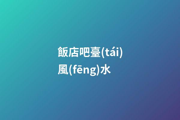 飯店吧臺(tái)風(fēng)水