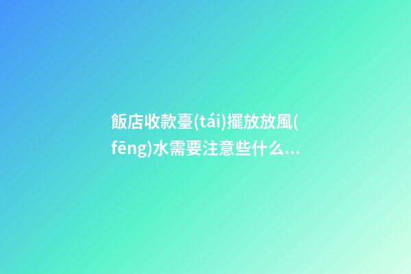 飯店收款臺(tái)擺放放風(fēng)水需要注意些什么（飯店收款臺(tái)擺放哪個(gè)位置）