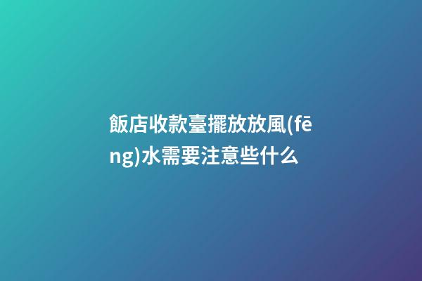 飯店收款臺擺放放風(fēng)水需要注意些什么