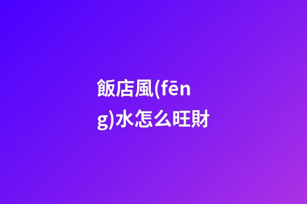 飯店風(fēng)水怎么旺財