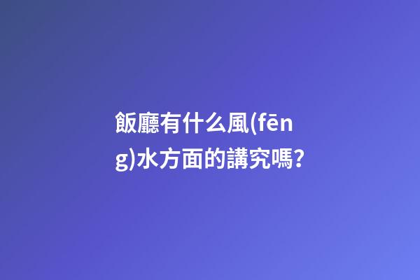 飯廳有什么風(fēng)水方面的講究嗎？