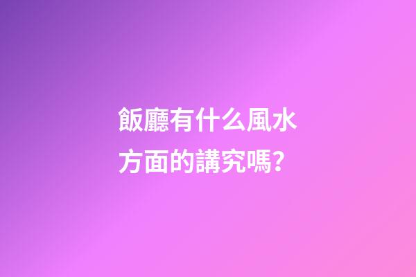 飯廳有什么風水方面的講究嗎？