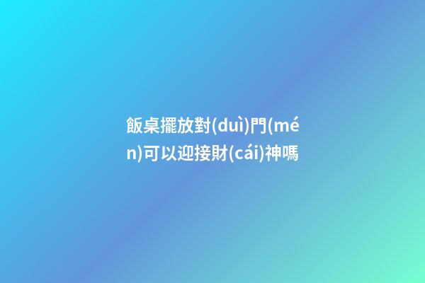飯桌擺放對(duì)門(mén)可以迎接財(cái)神嗎