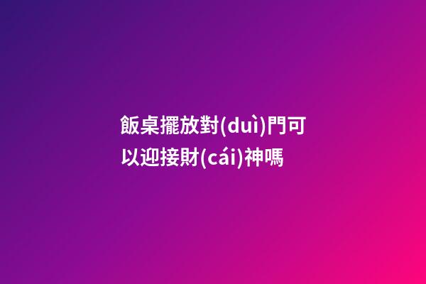 飯桌擺放對(duì)門可以迎接財(cái)神嗎