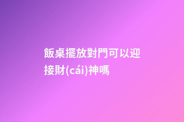飯桌擺放對門可以迎接財(cái)神嗎