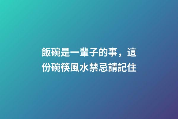 飯碗是一輩子的事，這份碗筷風水禁忌請記住