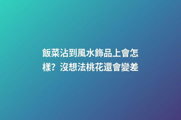 飯菜沾到風水飾品上會怎樣？沒想法桃花還會變差
