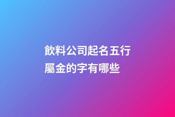 飲料公司起名五行屬金的字有哪些-第1張-公司起名-玄機(jī)派