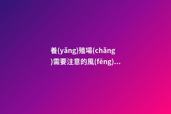 養(yǎng)殖場(chǎng)需要注意的風(fēng)水講究有哪些（養(yǎng)殖場(chǎng)風(fēng)水忌諱什么）