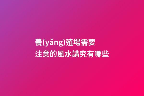 養(yǎng)殖場需要注意的風水講究有哪些