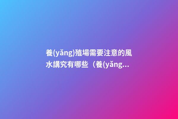 養(yǎng)殖場需要注意的風水講究有哪些（養(yǎng)殖場風水忌諱什么）