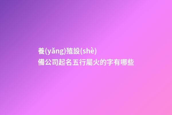 養(yǎng)殖設(shè)備公司起名五行屬火的字有哪些-第1張-公司起名-玄機(jī)派