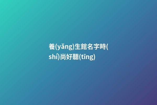 養(yǎng)生館名字時(shí)尚好聽(tīng)