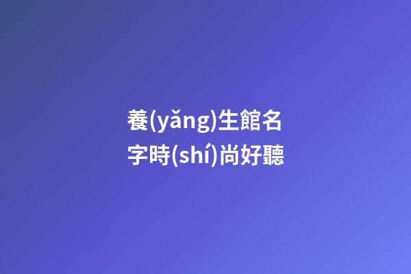 養(yǎng)生館名字時(shí)尚好聽
