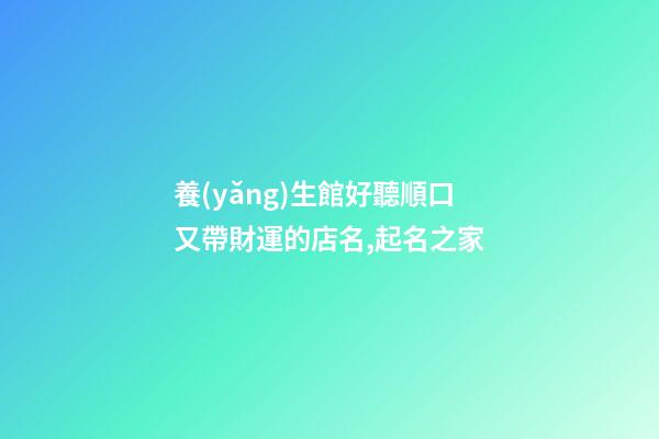 養(yǎng)生館好聽順口又帶財運的店名,起名之家-第1張-店鋪起名-玄機派