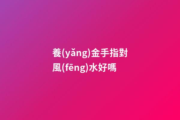 養(yǎng)金手指對風(fēng)水好嗎